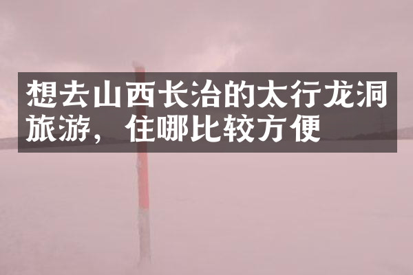 想去山西长治的太行龙洞旅游，住哪比较方便
