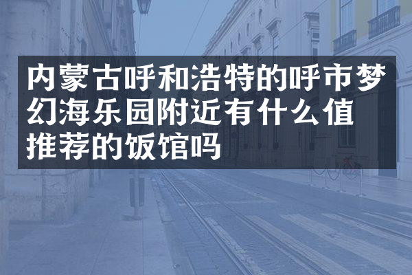内蒙古呼和浩特的呼市梦幻海乐园附近有什么值得推荐的饭馆吗