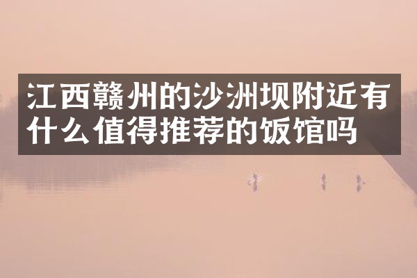 江西赣州的沙洲坝附近有什么值得推荐的饭馆吗