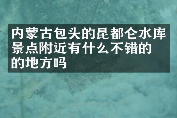 内蒙古包头的昆都仑水库景点附近有什么不错的住的地方吗