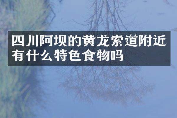 四川阿坝的黄龙索道附近有什么特色食物吗