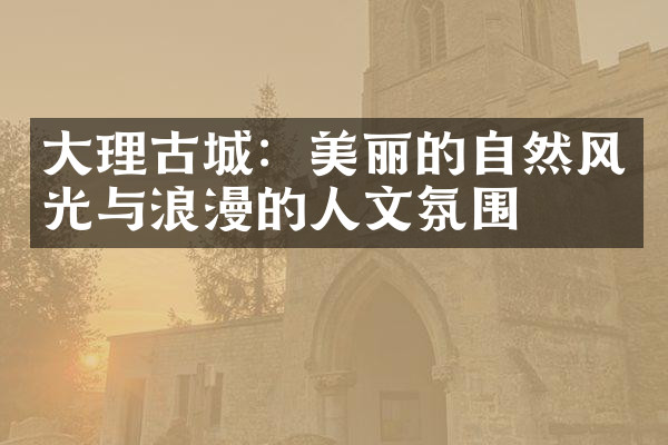 大理古城：美丽的自然风光与浪漫的人文氛围