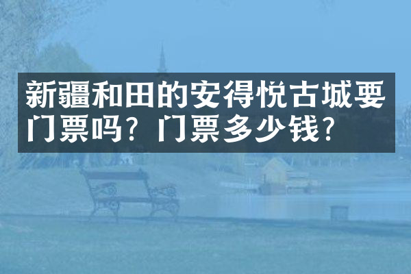 新疆和田的安得悦古城要门票吗？门票多少钱？