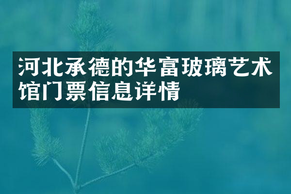 河北承德的华富玻璃艺术馆门票信息详情