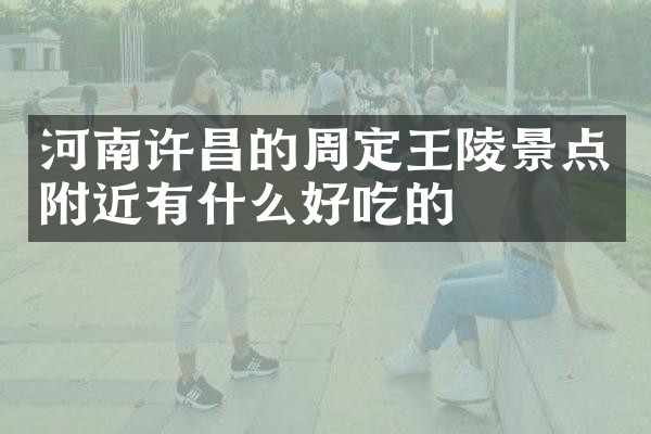 河南许昌的周定王陵景点附近有什么好吃的