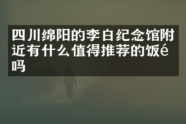 四川绵阳的李白纪念馆附近有什么值得推荐的饭馆吗
