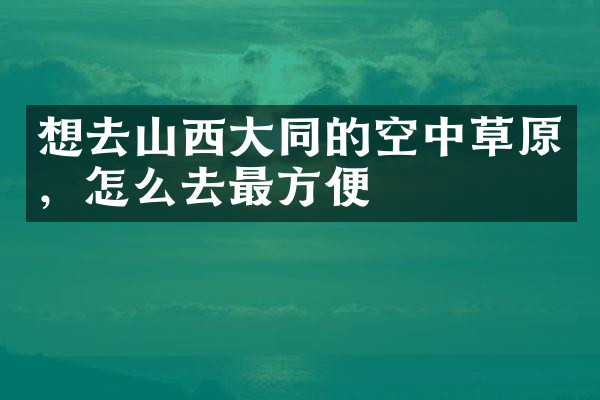 想去山西大同的空中草原，怎么去最方便
