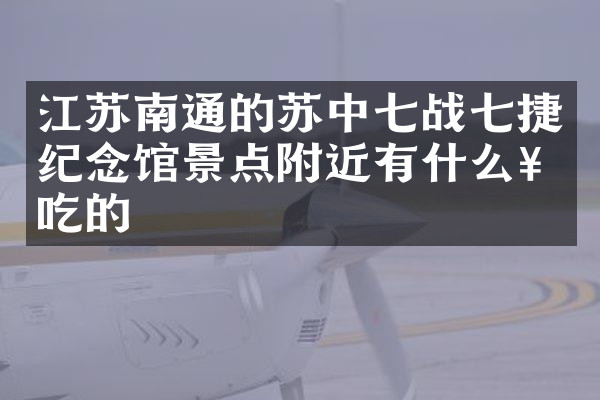 江苏南通的苏中七战七捷纪念馆景点附近有什么好吃的