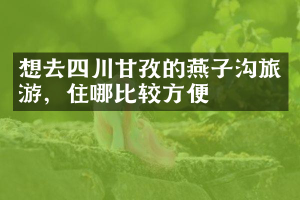 想去四川甘孜的燕子沟旅游，住哪比较方便