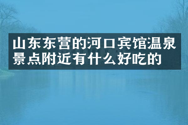 山东东营的河口宾馆温泉景点附近有什么好吃的