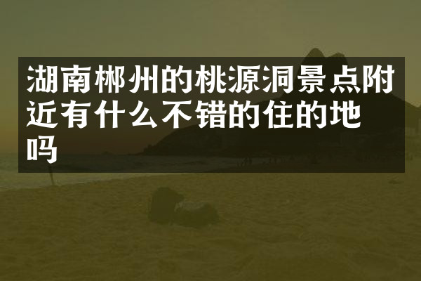 湖南郴州的桃源洞景点附近有什么不错的住的地方吗