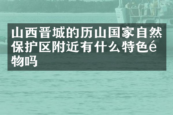 山西晋城的历山国家自然保护区附近有什么特色食物吗