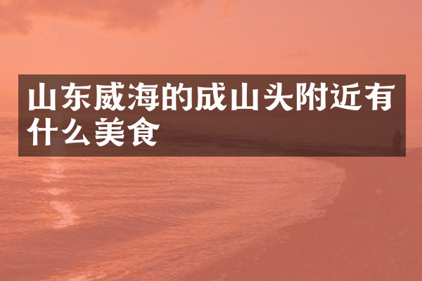 山东威海的成山头附近有什么美食