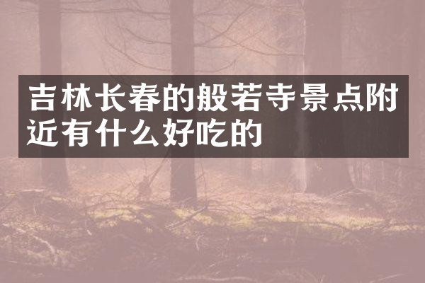 吉林长春的般若寺景点附近有什么好吃的