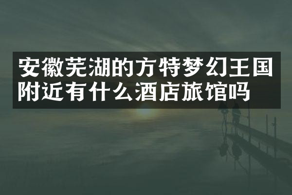 安徽芜湖的方特梦幻王国附近有什么酒店旅馆吗