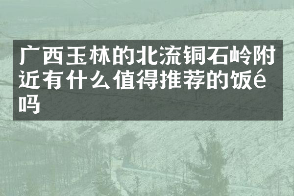 广西玉林的北流铜石岭附近有什么值得推荐的饭馆吗