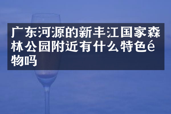 广东河源的新丰江国家森林公园附近有什么特色食物吗