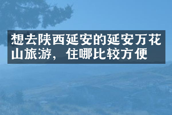 想去陕西延安的延安万花山旅游，住哪比较方便