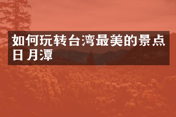 如何玩转台湾最美的景点日月潭