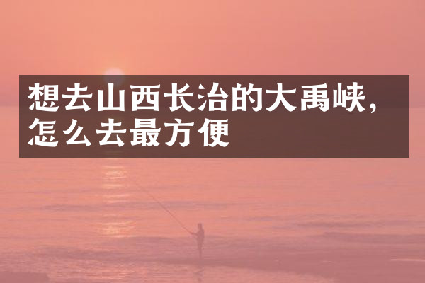 想去山西长治的大禹峡，怎么去最方便