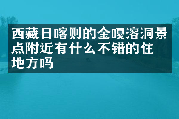 西藏日喀则的金嘎溶洞景点附近有什么不错的住的地方吗