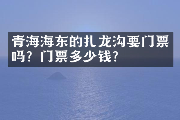 青海海东的扎龙沟要门票吗？门票多少钱？