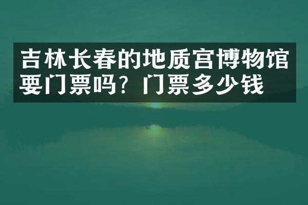 吉林长春的地质宫博物馆要门票吗？门票多少钱？