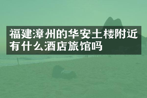 福建漳州的华安土楼附近有什么酒店旅馆吗