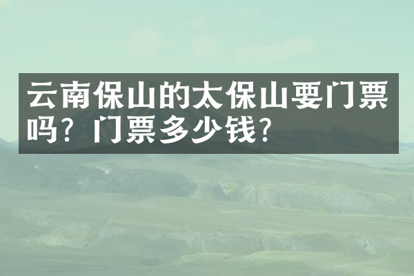 云南保山的太保山要门票吗？门票多少钱？