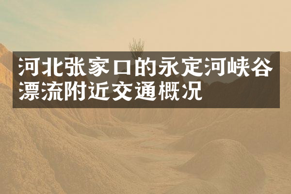 河北张家口的永定河峡谷漂流附近交通概况