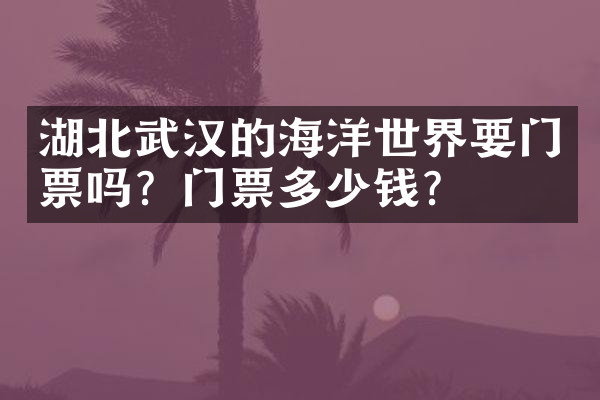 湖北武汉的海洋世界要门票吗？门票多少钱？