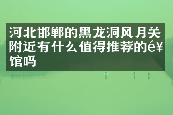 河北邯郸的黑龙洞风月关附近有什么值得推荐的饭馆吗