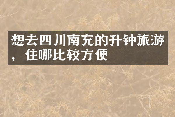想去四川南充的升钟旅游，住哪比较方便