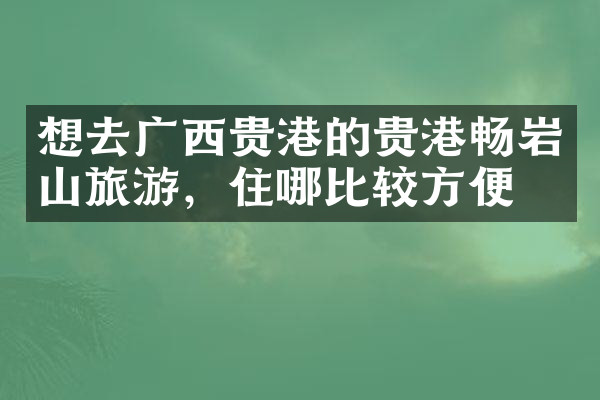 想去广西贵港的贵港畅岩山旅游，住哪比较方便