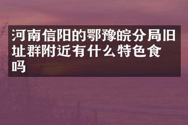 河南信阳的鄂豫皖分局旧址群附近有什么特色食物吗