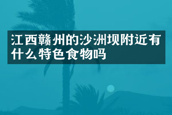 江西赣州的沙洲坝附近有什么特色食物吗