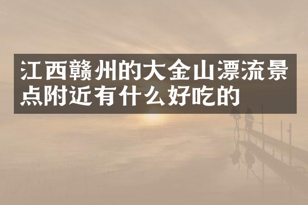江西赣州的大金山漂流景点附近有什么好吃的