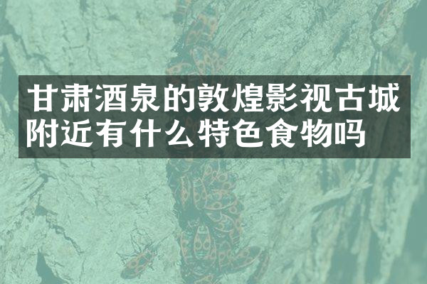 甘肃酒泉的敦煌影视古城附近有什么特色食物吗