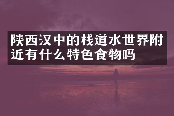 陕西汉中的栈道水世界附近有什么特色食物吗