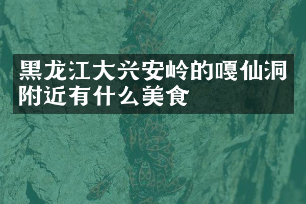 黑龙江大兴安岭的嘎仙洞附近有什么美食