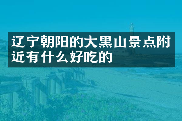 辽宁朝阳的大黑山景点附近有什么好吃的