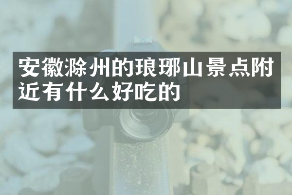 安徽滁州的琅琊山景点附近有什么好吃的