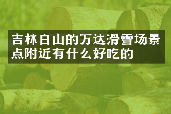 吉林白山的万达滑雪场景点附近有什么好吃的