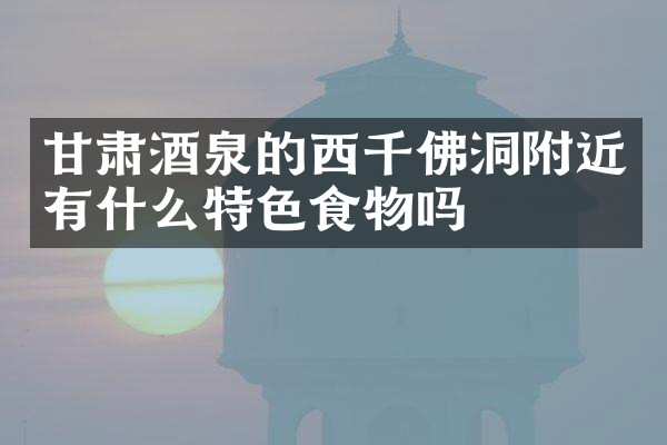 甘肃酒泉的西千佛洞附近有什么特色食物吗