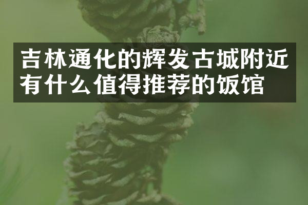 吉林通化的辉发古城附近有什么值得推荐的饭馆吗