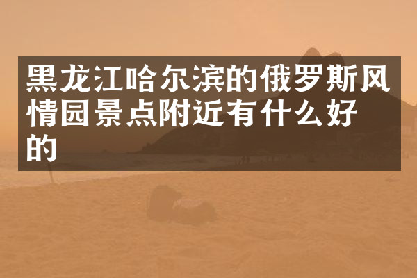 黑龙江哈尔滨的俄罗斯风情园景点附近有什么好吃的