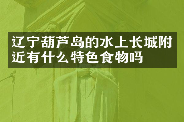 辽宁葫芦岛的水上长城附近有什么特色食物吗