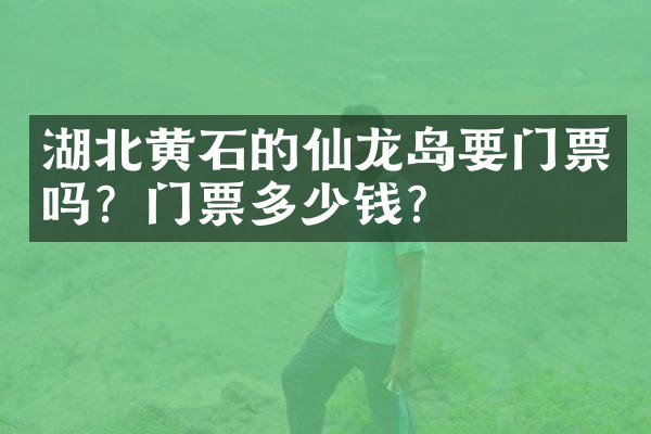 湖北黄石的仙龙岛要门票吗？门票多少钱？