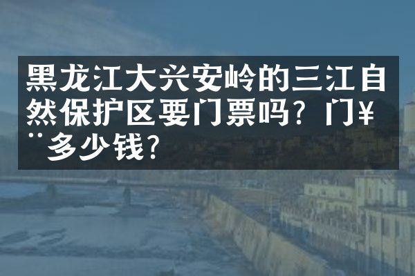 黑龙江大兴安岭的三江自然保护区要门票吗？门票多少钱？