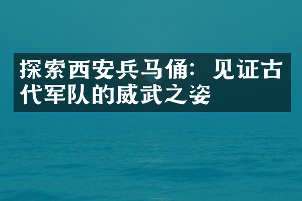 探索西安兵马俑：见证古代军队的威武之姿